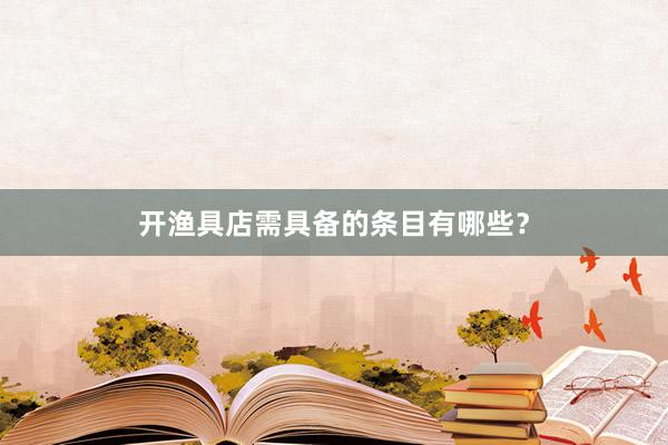 开渔具店需具备的条目有哪些？